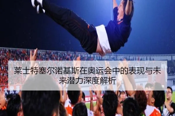 莱士特塞尔诺基斯在奥运会中的表现与未来潜力深度解析