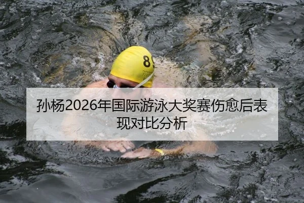 孙杨2026年国际游泳大奖赛伤愈后表现对比分析