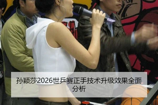孙颖莎2026世乒赛正手技术升级效果全面分析