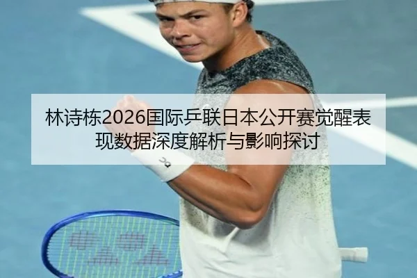林诗栋2026国际乒联日本公开赛觉醒表现数据深度解析与影响探讨